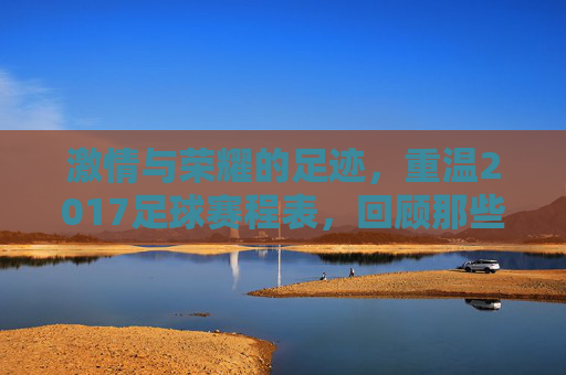 激情与荣耀的足迹，重温2017足球赛程表，回顾那些难忘的瞬间