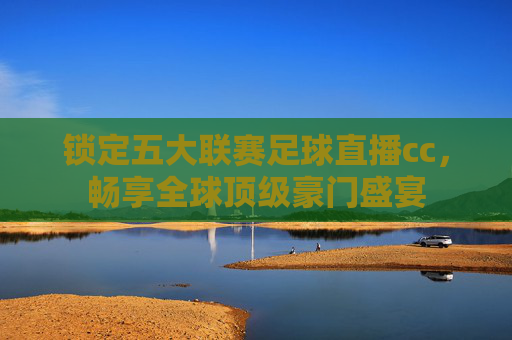 锁定五大联赛足球直播cc，畅享全球顶级豪门盛宴