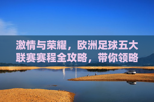 激情与荣耀，欧洲足球五大联赛赛程全攻略，带你领略足球盛宴