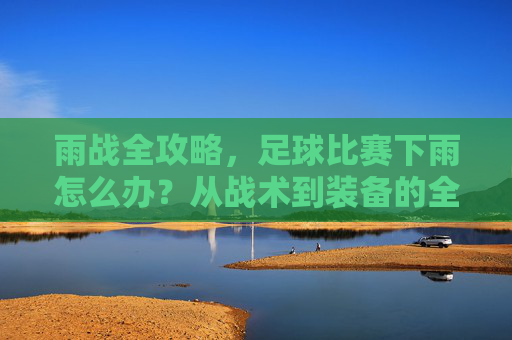 雨战全攻略，足球比赛下雨怎么办？从战术到装备的全方位应对