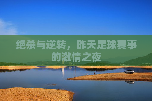 绝杀与逆转，昨天足球赛事的激情之夜