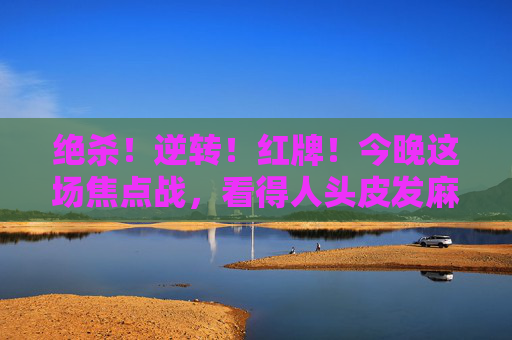 绝杀！逆转！红牌！今晚这场焦点战，看得人头皮发麻！⚡️⚽️