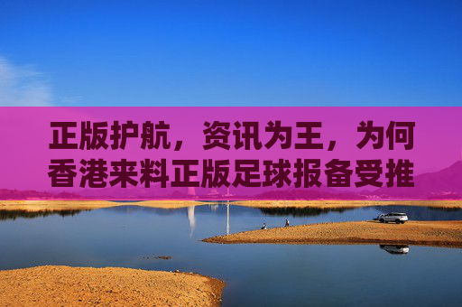 正版护航，资讯为王，为何香港来料正版足球报备受推崇？