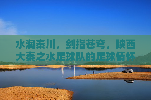 水润秦川，剑指苍穹，陕西大秦之水足球队的足球情怀与奋斗之路