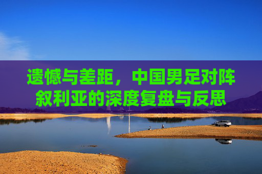 遗憾与差距，中国男足对阵叙利亚的深度复盘与反思