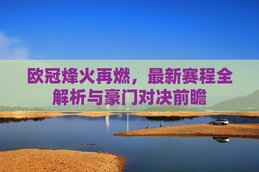 欧冠烽火再燃，最新赛程全解析与豪门对决前瞻