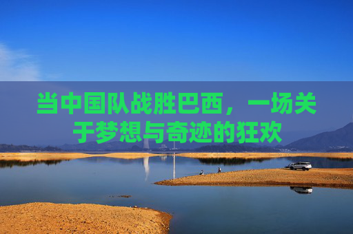 当中国队战胜巴西，一场关于梦想与奇迹的狂欢