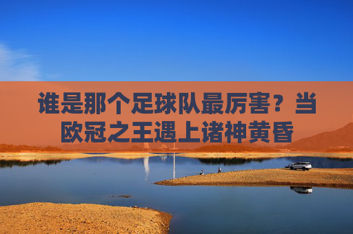 谁是那个足球队最厉害？当欧冠之王遇上诸神黄昏