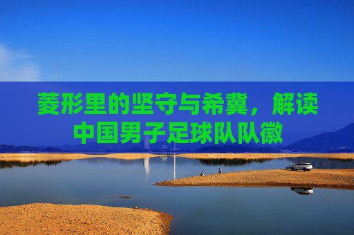 菱形里的坚守与希冀，解读中国男子足球队队徽