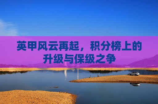 英甲风云再起，积分榜上的升级与保级之争