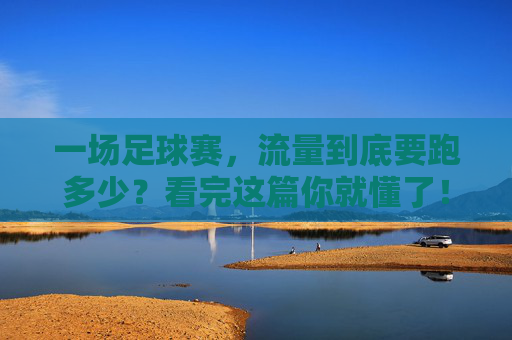 一场足球赛，流量到底要跑多少？看完这篇你就懂了！