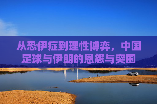 从恐伊症到理性博弈，中国足球与伊朗的恩怨与突围