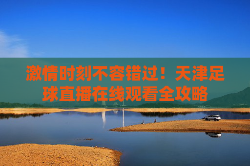 激情时刻不容错过！天津足球直播在线观看全攻略