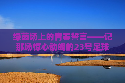 绿茵场上的青春誓言——记那场惊心动魄的23号足球赛