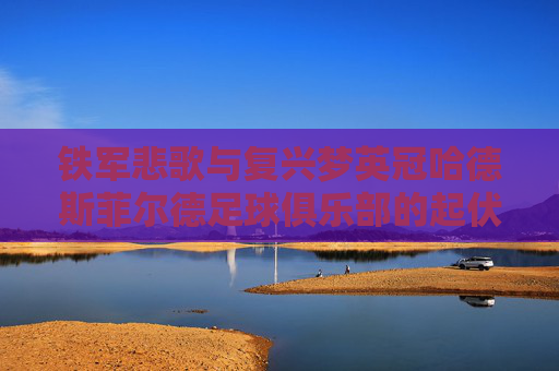 铁军悲歌与复兴梦英冠哈德斯菲尔德足球俱乐部的起伏人生