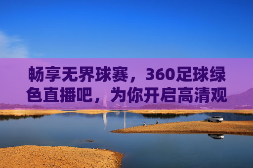 畅享无界球赛，360足球绿色直播吧，为你开启高清观赛新纪元