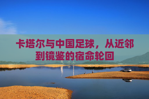 卡塔尔与中国足球，从近邻到镜鉴的宿命轮回