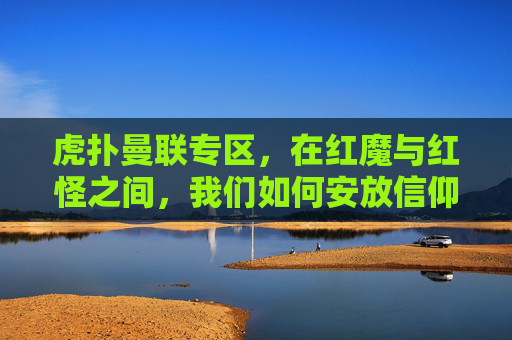 虎扑曼联专区，在红魔与红怪之间，我们如何安放信仰？