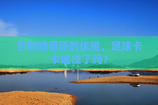 告别绿茵场的优雅，足球卡卡退役了吗？
