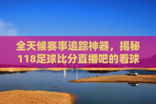 全天候赛事追踪神器，揭秘118足球比分直播吧的看球新体验
