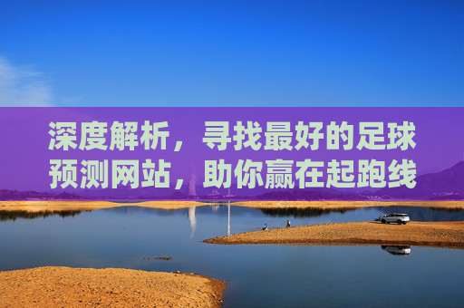 深度解析，寻找最好的足球预测网站，助你赢在起跑线