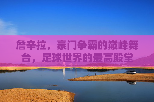 詹辛拉，豪门争霸的巅峰舞台，足球世界的最高殿堂