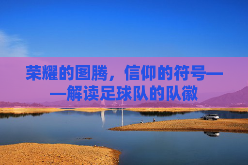 荣耀的图腾，信仰的符号——解读足球队的队徽