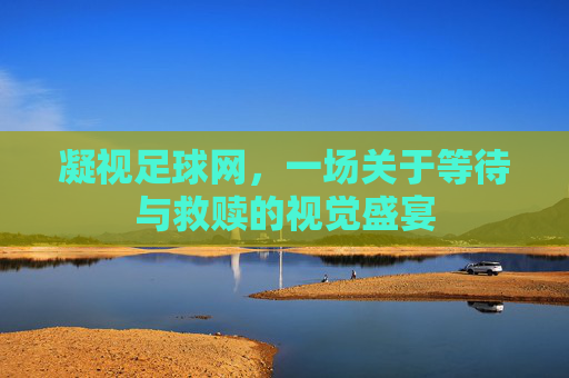 凝视足球网，一场关于等待与救赎的视觉盛宴