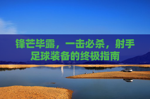 锋芒毕露，一击必杀，射手足球装备的终极指南