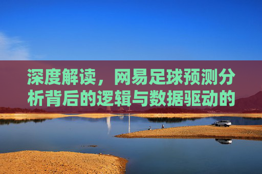 深度解读，网易足球预测分析背后的逻辑与数据驱动的胜负推演
