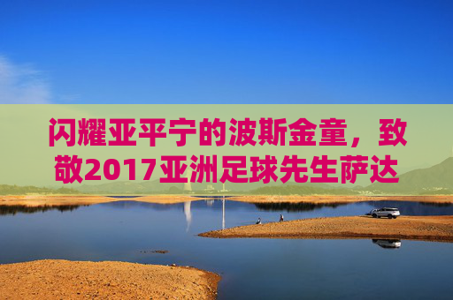 闪耀亚平宁的波斯金童，致敬2017亚洲足球先生萨达尔·阿兹蒙
