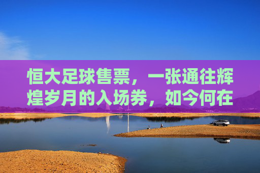 恒大足球售票，一张通往辉煌岁月的入场券，如今何在？