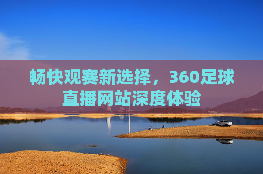 畅快观赛新选择，360足球直播网站深度体验