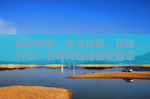 梅州客家，铁汉铸魂，足球兴城，书写湾区绿茵新篇章