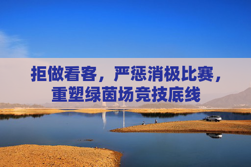 拒做看客，严惩消极比赛，重塑绿茵场竞技底线
