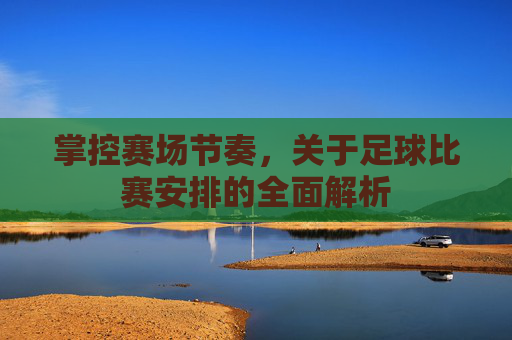 掌控赛场节奏，关于足球比赛安排的全面解析