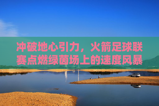 冲破地心引力，火箭足球联赛点燃绿茵场上的速度风暴