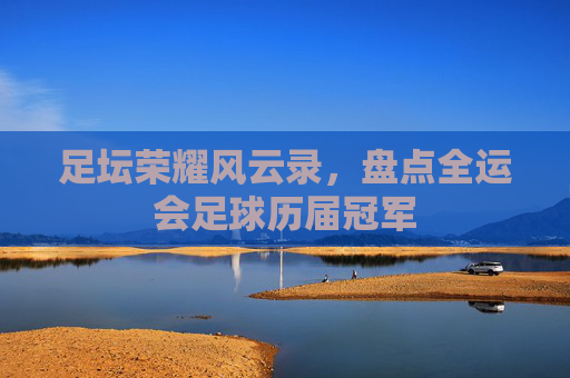 足坛荣耀风云录，盘点全运会足球历届冠军
