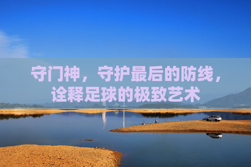 守门神，守护最后的防线，诠释足球的极致艺术