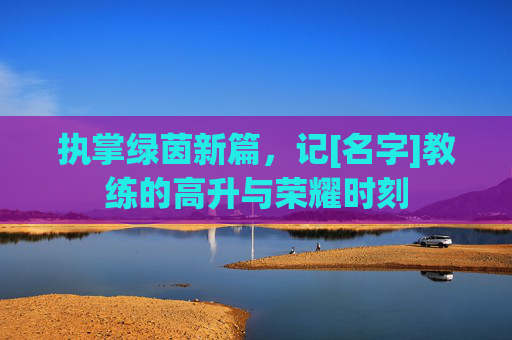执掌绿茵新篇，记[名字]教练的高升与荣耀时刻