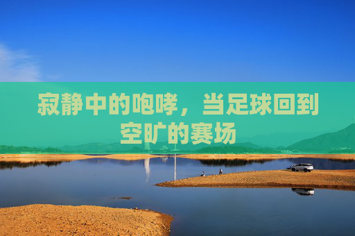 寂静中的咆哮，当足球回到空旷的赛场