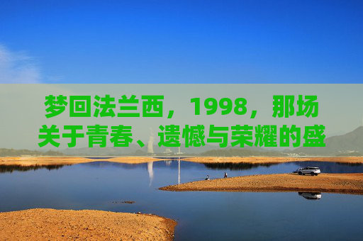 梦回法兰西，1998，那场关于青春、遗憾与荣耀的盛宴