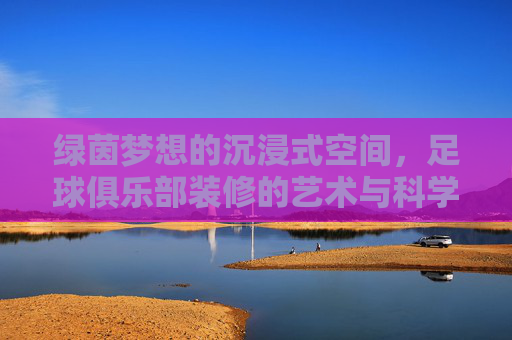 绿茵梦想的沉浸式空间，足球俱乐部装修的艺术与科学