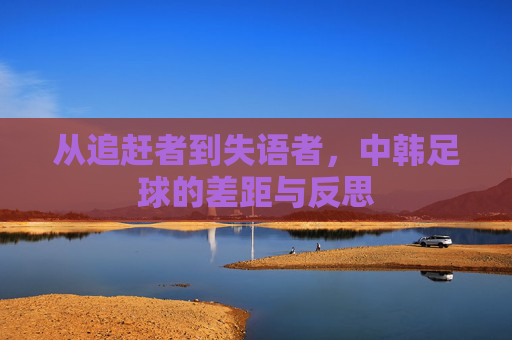 从追赶者到失语者，中韩足球的差距与反思