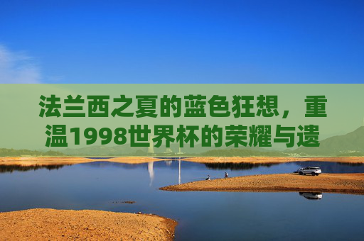 法兰西之夏的蓝色狂想，重温1998世界杯的荣耀与遗憾