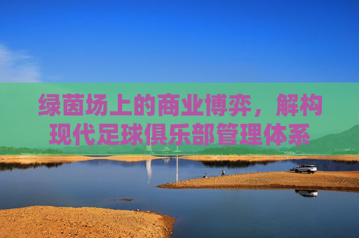 绿茵场上的商业博弈，解构现代足球俱乐部管理体系