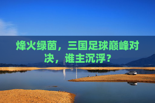烽火绿茵，三国足球巅峰对决，谁主沉浮？