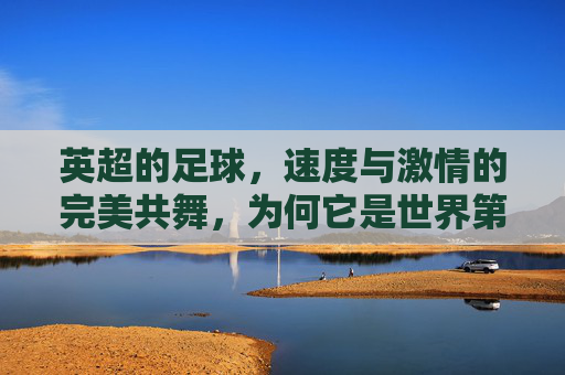 英超的足球，速度与激情的完美共舞，为何它是世界第一联赛？
