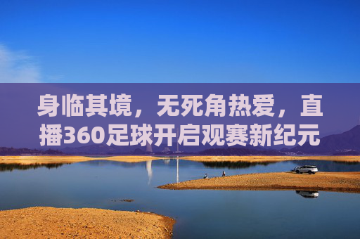 身临其境，无死角热爱，直播360足球开启观赛新纪元