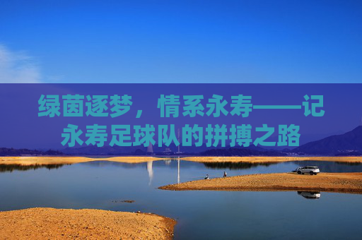 绿茵逐梦，情系永寿——记永寿足球队的拼搏之路